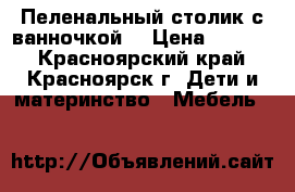 Пеленальный столик с ванночкой  › Цена ­ 2 500 - Красноярский край, Красноярск г. Дети и материнство » Мебель   